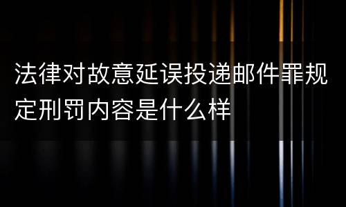 法律对故意延误投递邮件罪规定刑罚内容是什么样