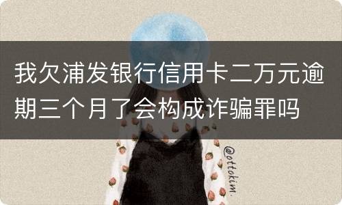 我欠浦发银行信用卡二万元逾期三个月了会构成诈骗罪吗