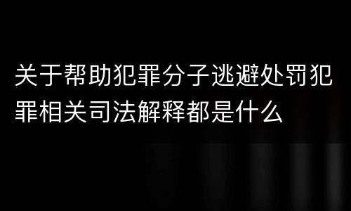 关于帮助犯罪分子逃避处罚犯罪相关司法解释都是什么
