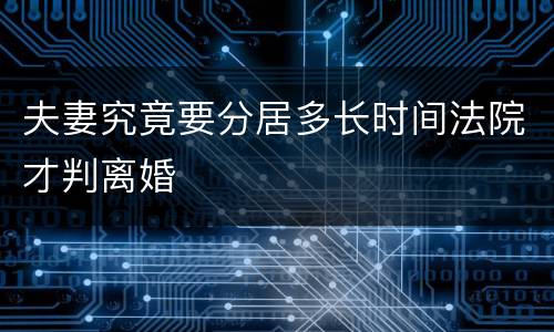 夫妻究竟要分居多长时间法院才判离婚