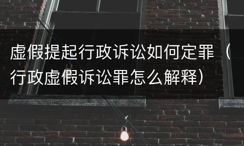 虚假提起行政诉讼如何定罪（行政虚假诉讼罪怎么解释）