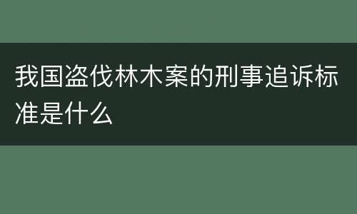我国盗伐林木案的刑事追诉标准是什么