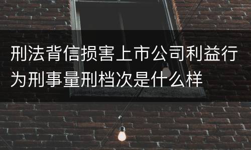刑法背信损害上市公司利益行为刑事量刑档次是什么样