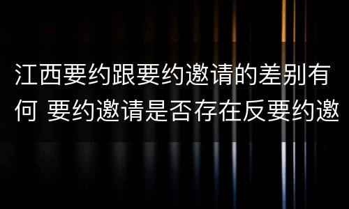 江西要约跟要约邀请的差别有何 要约邀请是否存在反要约邀请 江西要约跟要约邀请的差别有何 要约邀请是否存在反要约邀请