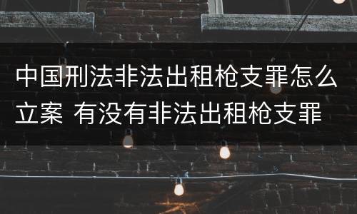 中国刑法非法出租枪支罪怎么立案 有没有非法出租枪支罪