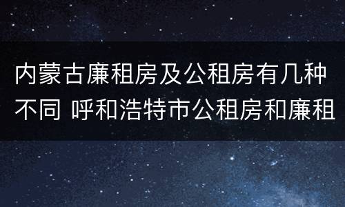 内蒙古廉租房及公租房有几种不同 呼和浩特市公租房和廉租房的区别
