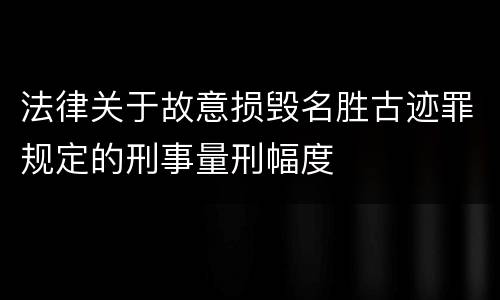 法律关于故意损毁名胜古迹罪规定的刑事量刑幅度