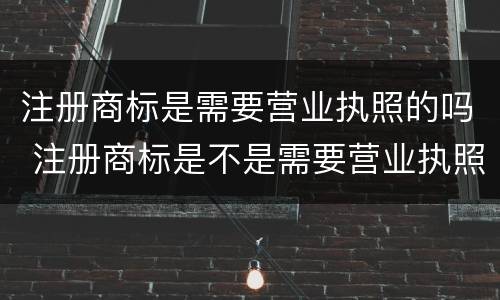注册商标是需要营业执照的吗 注册商标是不是需要营业执照