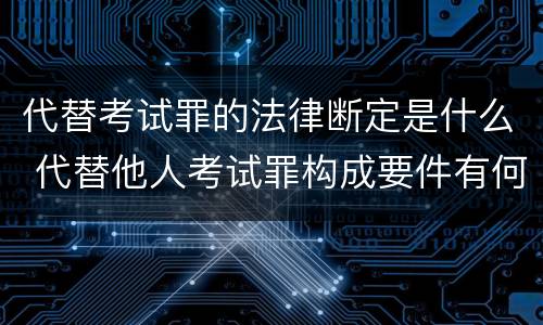 代替考试罪的法律断定是什么 代替他人考试罪构成要件有何规定
