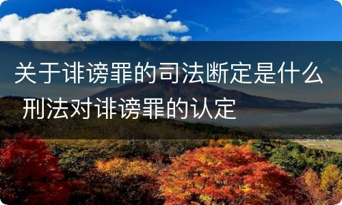 关于诽谤罪的司法断定是什么 刑法对诽谤罪的认定