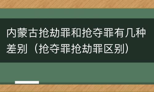 内蒙古抢劫罪和抢夺罪有几种差别（抢夺罪抢劫罪区别）
