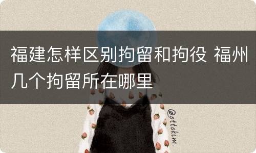 福建怎样区别拘留和拘役 福州几个拘留所在哪里