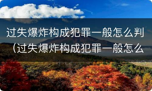 过失爆炸构成犯罪一般怎么判（过失爆炸构成犯罪一般怎么判刑）