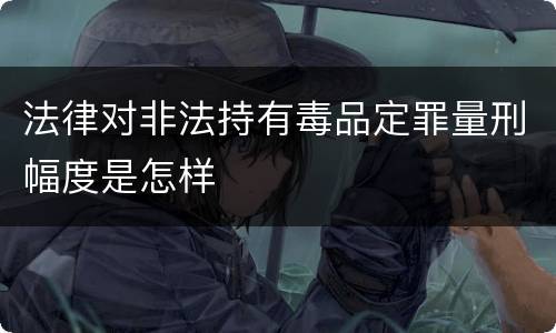 法律对非法持有毒品定罪量刑幅度是怎样