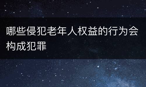 哪些侵犯老年人权益的行为会构成犯罪