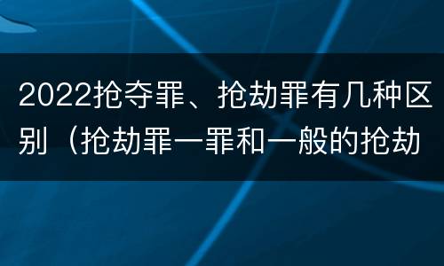 2022抢夺罪、抢劫罪有几种区别（抢劫罪一罪和一般的抢劫罪）
