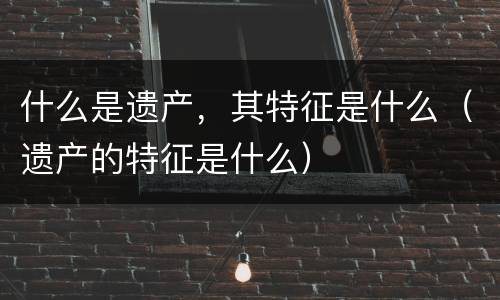 什么是遗产，其特征是什么（遗产的特征是什么）