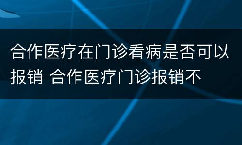 合作医疗在门诊看病是否可以报销 合作医疗门诊报销不