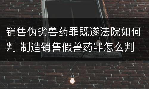 销售伪劣兽药罪既遂法院如何判 制造销售假兽药罪怎么判