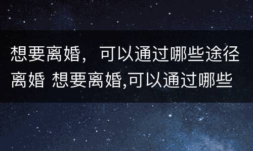 想要离婚，可以通过哪些途径离婚 想要离婚,可以通过哪些途径离婚呢