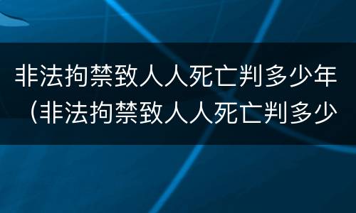 非法拘禁致人人死亡判多少年（非法拘禁致人人死亡判多少年以上）