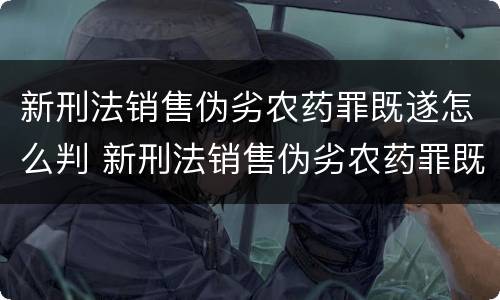 新刑法销售伪劣农药罪既遂怎么判 新刑法销售伪劣农药罪既遂怎么判定