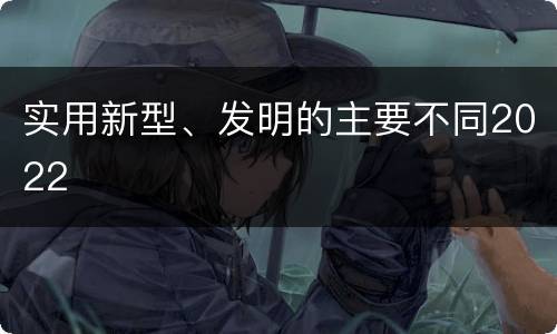 实用新型、发明的主要不同2022