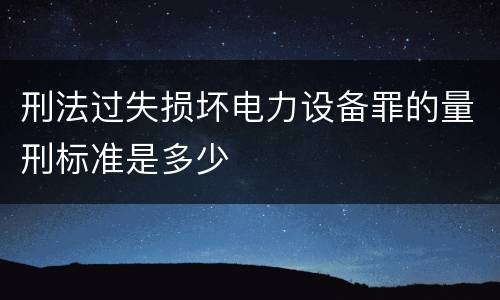 刑法过失损坏电力设备罪的量刑标准是多少