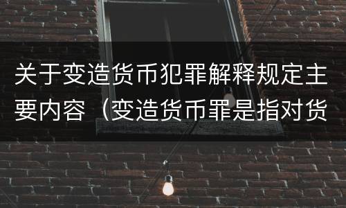 关于变造货币犯罪解释规定主要内容（变造货币罪是指对货币采用什么方法）