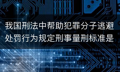 我国刑法中帮助犯罪分子逃避处罚行为规定刑事量刑标准是什么