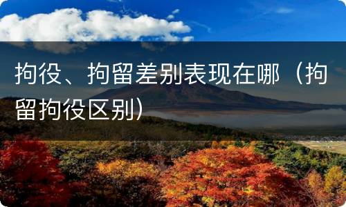 拘役、拘留差别表现在哪（拘留拘役区别）