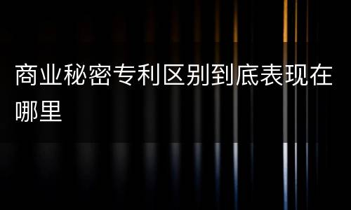 商业秘密专利区别到底表现在哪里