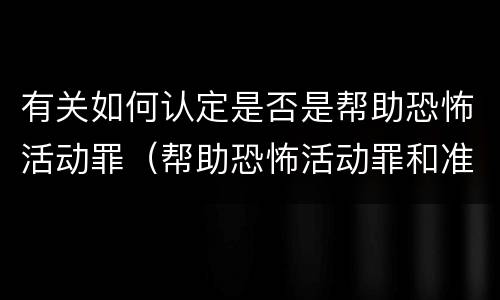 有关如何认定是否是帮助恐怖活动罪（帮助恐怖活动罪和准备实施恐怖活动罪区别）