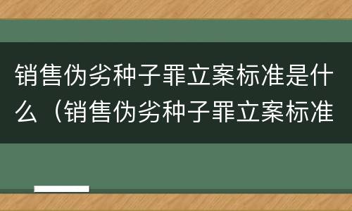 销售伪劣种子罪立案标准是什么（销售伪劣种子罪立案标准是什么）