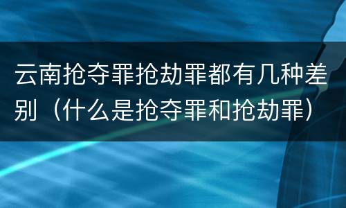 云南抢夺罪抢劫罪都有几种差别（什么是抢夺罪和抢劫罪）