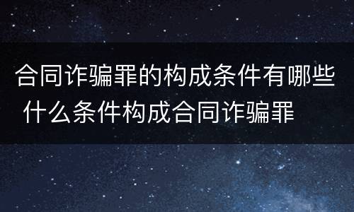 合同诈骗罪的构成条件有哪些 什么条件构成合同诈骗罪
