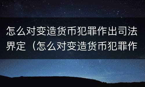 怎么对变造货币犯罪作出司法界定（怎么对变造货币犯罪作出司法界定的决定）