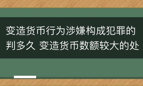 变造货币行为涉嫌构成犯罪的判多久 变造货币数额较大的处几年以下有期徒刑
