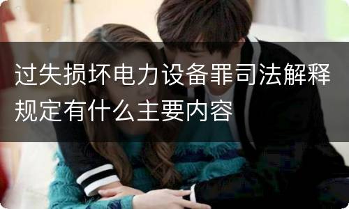 过失损坏电力设备罪司法解释规定有什么主要内容