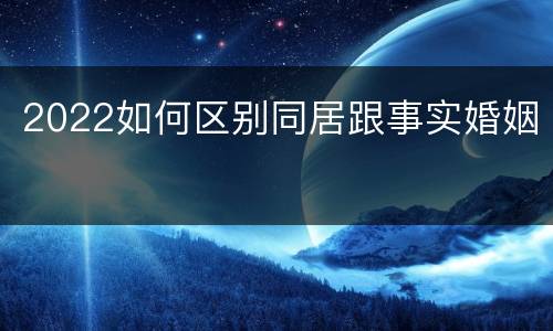 2022如何区别同居跟事实婚姻
