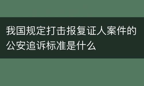 我国规定打击报复证人案件的公安追诉标准是什么
