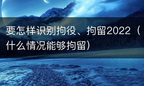 要怎样识别拘役、拘留2022（什么情况能够拘留）