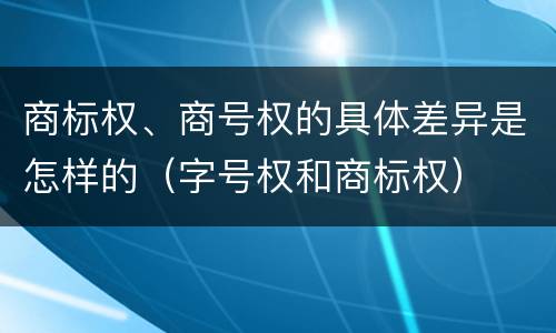 商标权、商号权的具体差异是怎样的（字号权和商标权）