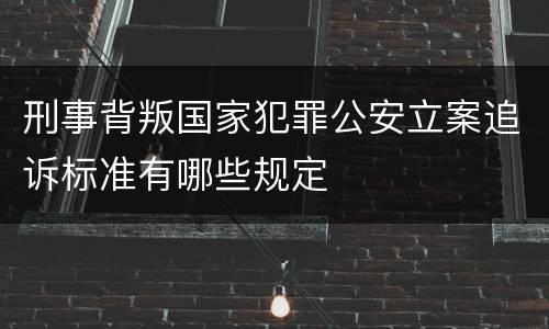 刑事背叛国家犯罪公安立案追诉标准有哪些规定