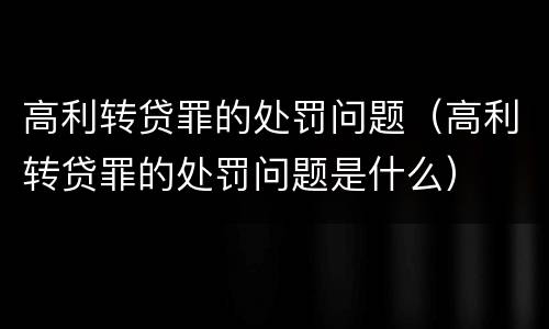 高利转贷罪的处罚问题（高利转贷罪的处罚问题是什么）