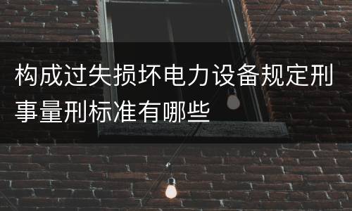 构成过失损坏电力设备规定刑事量刑标准有哪些