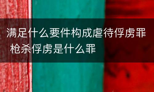 满足什么要件构成虐待俘虏罪 枪杀俘虏是什么罪