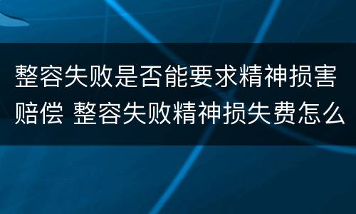 整容失败是否能要求精神损害赔偿 整容失败精神损失费怎么赔偿