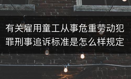 有关雇用童工从事危重劳动犯罪刑事追诉标准是怎么样规定