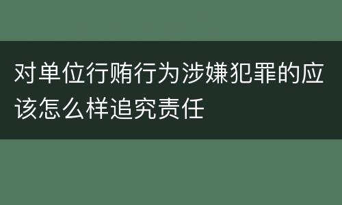 对单位行贿行为涉嫌犯罪的应该怎么样追究责任